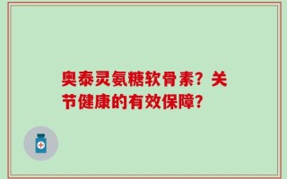 奥泰灵氨糖软骨素？关节健康的有效保障？