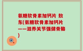 氨糖软骨素加钙片 敖东(氨糖软骨素加钙片——滋养关节强健骨骼)