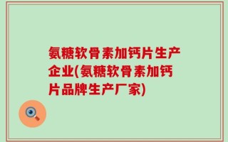 氨糖软骨素加钙片生产企业(氨糖软骨素加钙片品牌生产厂家)