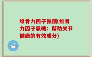 维骨力因子氨糖(维骨力因子氨糖：帮助关节健康的有效成分)