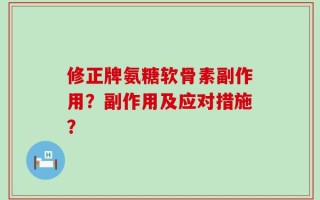 修正牌氨糖软骨素副作用？副作用及应对措施？