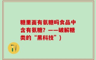 糖里面有氨糖吗食品中含有氨糖？——破解糖类的“黑科技”)