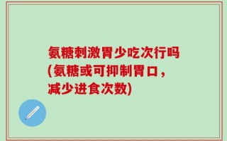 氨糖刺激胃少吃次行吗(氨糖或可抑制胃口，减少进食次数)