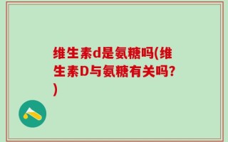 维生素d是氨糖吗(维生素D与氨糖有关吗？)