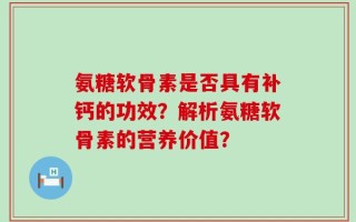 氨糖软骨素是否具有补钙的功效？解析氨糖软骨素的营养价值？