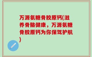 万源氨糖骨胶原钙(滋养骨骼健康，万源氨糖骨胶原钙为你保驾护航)
