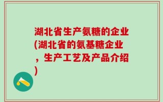 湖北省生产氨糖的企业(湖北省的氨基糖企业，生产工艺及产品介绍)