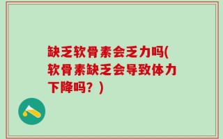 缺乏软骨素会乏力吗(软骨素缺乏会导致体力下降吗？)