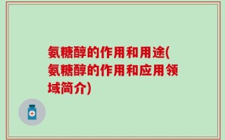 氨糖醇的作用和用途(氨糖醇的作用和应用领域简介)