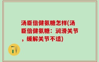 汤臣倍健氨糖怎样(汤臣倍健氨糖：润滑关节，缓解关节不适)