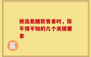 挑选氨糖软骨素时，你不得不知的几个关键要素