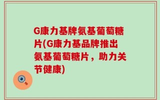 G康力基牌氨基葡萄糖片(G康力基品牌推出氨基葡萄糖片，助力关节健康)