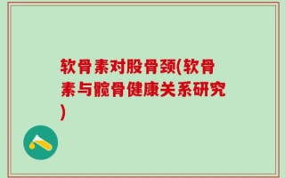 软骨素对股骨颈(软骨素与髋骨健康关系研究)