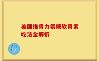 美国维骨力氨糖软骨素吃法全解析