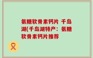 氨糖软骨素钙片 千岛湖(千岛湖特产：氨糖软骨素钙片推荐