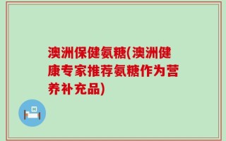 澳洲保健氨糖(澳洲健康专家推荐氨糖作为营养补充品)