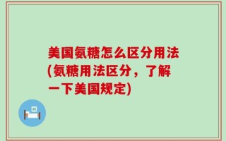 美国氨糖怎么区分用法(氨糖用法区分，了解一下美国规定)