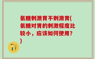 氨糖刺激胃不刺激胃(氨糖对胃的刺激程度比较小，应该如何使用？)