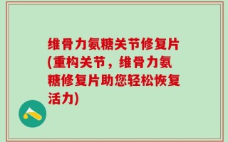 维骨力氨糖关节修复片(重构关节，维骨力氨糖修复片助您轻松恢复活力)