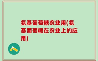 氨基葡萄糖农业用(氨基葡萄糖在农业上的应用)
