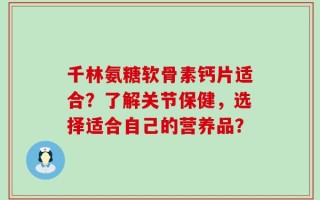 千林氨糖软骨素钙片适合？了解关节保健，选择适合自己的营养品？
