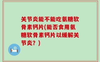 关节炎能不能吃氨糖软骨素钙片(能否食用氨糖软骨素钙片以缓解关节炎？)
