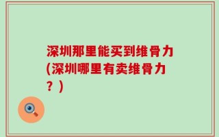 深圳那里能买到维骨力(深圳哪里有卖维骨力？)