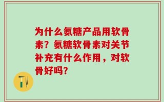 为什么氨糖产品用软骨素？氨糖软骨素对关节补充有什么作用，对软骨好吗？