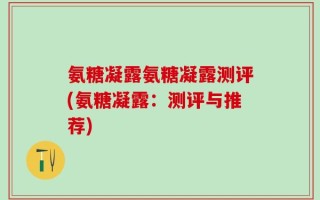 氨糖凝露氨糖凝露测评(氨糖凝露：测评与推荐)