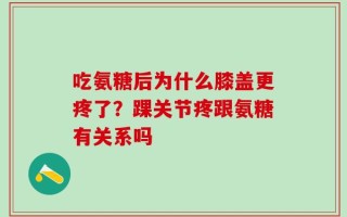 吃氨糖后为什么膝盖更疼了？踝关节疼跟氨糖有关系吗