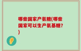 哪些国家产氨糖(哪些国家可以生产氨基糖？)