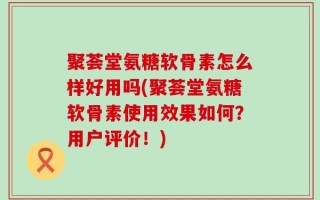聚荟堂氨糖软骨素怎么样好用吗(聚荟堂氨糖软骨素使用效果如何？用户评价！)