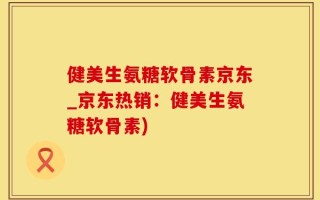 健美生氨糖软骨素京东_京东热销：健美生氨糖软骨素)
