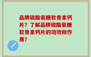 品牌硫酸氨糖软骨素钙片？了解品牌硫酸氨糖软骨素钙片的功效和作用？