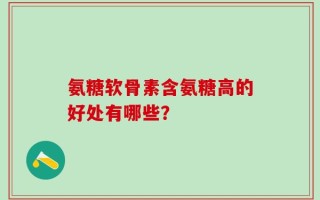 氨糖软骨素含氨糖高的好处有哪些？