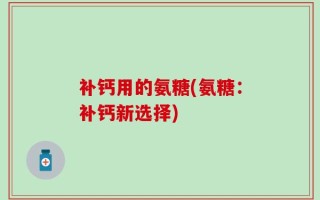补钙用的氨糖(氨糖：补钙新选择)