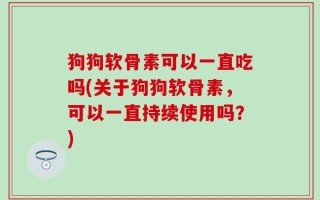 狗狗软骨素可以一直吃吗(关于狗狗软骨素，可以一直持续使用吗？)