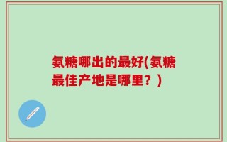 氨糖哪出的最好(氨糖最佳产地是哪里？)
