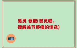奥灵 氨糖(奥灵糖，缓解关节疼痛的佳选)