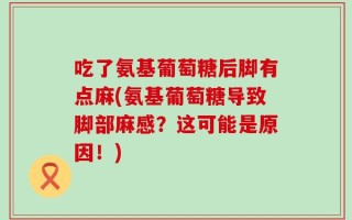 吃了氨基葡萄糖后脚有点麻(氨基葡萄糖导致脚部麻感？这可能是原因！)