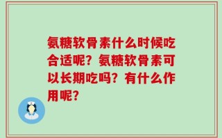 氨糖软骨素什么时候吃合适呢？氨糖软骨素可以长期吃吗？有什么作用呢？