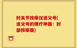 肘关节按摩仪送父母(送父母的理疗神器：肘部按摩器)