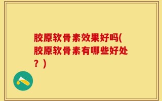 胶原软骨素效果好吗(胶原软骨素有哪些好处？)