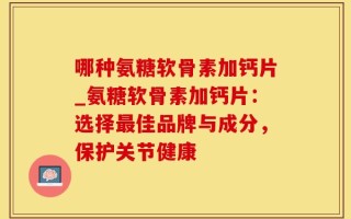 哪种氨糖软骨素加钙片_氨糖软骨素加钙片：选择最佳品牌与成分，保护关节健康