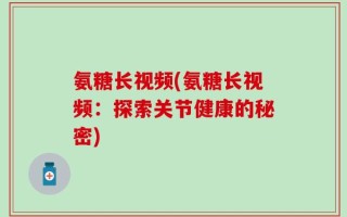 氨糖长视频(氨糖长视频：探索关节健康的秘密)