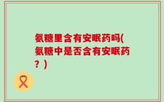 氨糖里含有安眠药吗(氨糖中是否含有安眠药？)