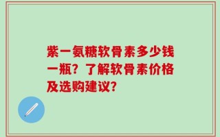 紫一氨糖软骨素多少钱一瓶？了解软骨素价格及选购建议？