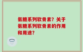 氨糖系列软骨素？关于氨糖系列软骨素的作用和用途？