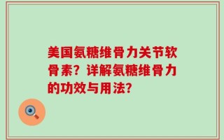 美国氨糖维骨力关节软骨素？详解氨糖维骨力的功效与用法？