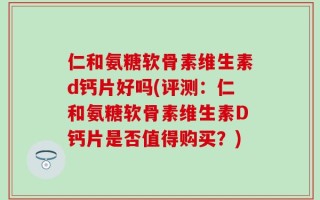仁和氨糖软骨素维生素d钙片好吗(评测：仁和氨糖软骨素维生素D钙片是否值得购买？)